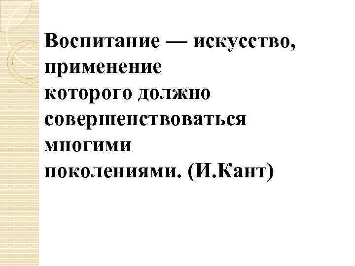 Воспитание — искусство, применение которого должно совершенствоваться многими поколениями. (И. Кант) 