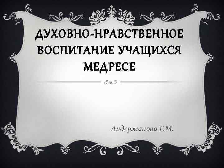 ДУХОВНО-НРАВСТВЕННОЕ ВОСПИТАНИЕ УЧАЩИХСЯ МЕДРЕСЕ Андержанова Г. М. 