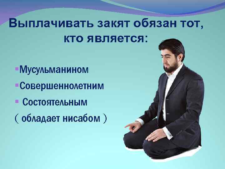 Выплачивать закят обязан тот, кто является: §Мусульманином §Совершеннолетним § Состоятельным ( обладает нисабом )