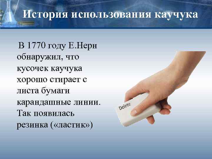 История использования каучука В 1770 году Е. Нерн обнаружил, что кусочек каучука хорошо стирает
