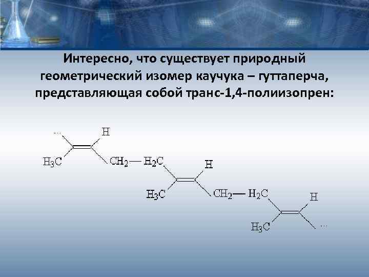 Интересно, что существует природный геометрический изомер каучука – гуттаперча, представляющая собой транс-1, 4 -полиизопрен: