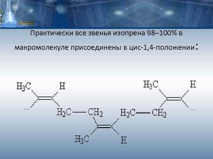 Практически все звенья изопрена 98– 100% в макромолекуле присоединены в цис-1, 4 -положении :