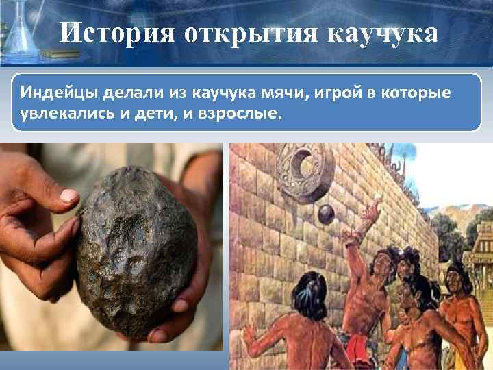 История открытия каучука Индейцы делали из каучука мячи, игрой в которые увлекались и дети,