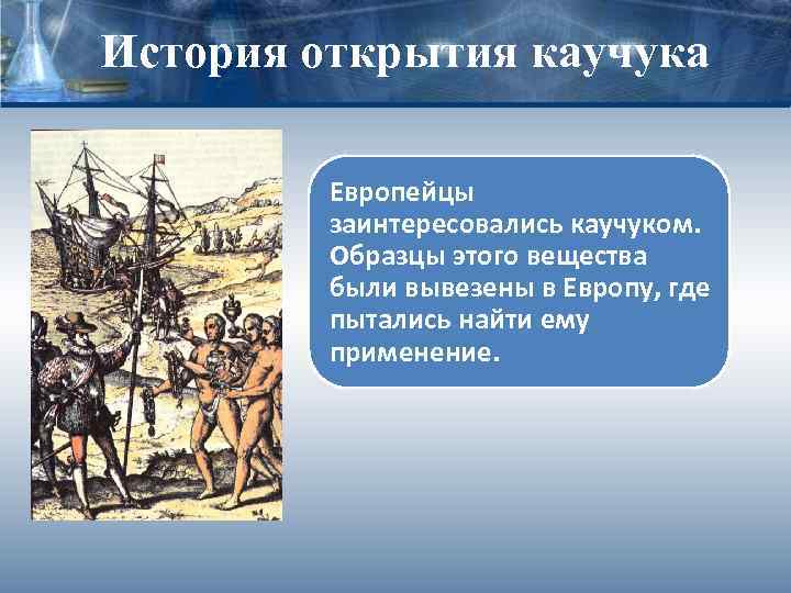 История открытия каучука Европейцы заинтересовались каучуком. Образцы этого вещества были вывезены в Европу, где