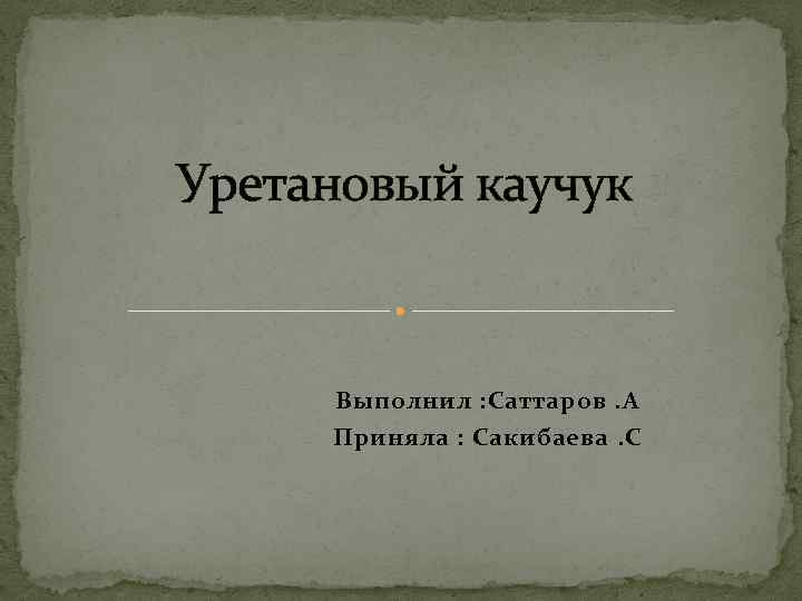 Уретановый каучук Выполнил : Саттаров. А Приняла : Сакибаева. С 