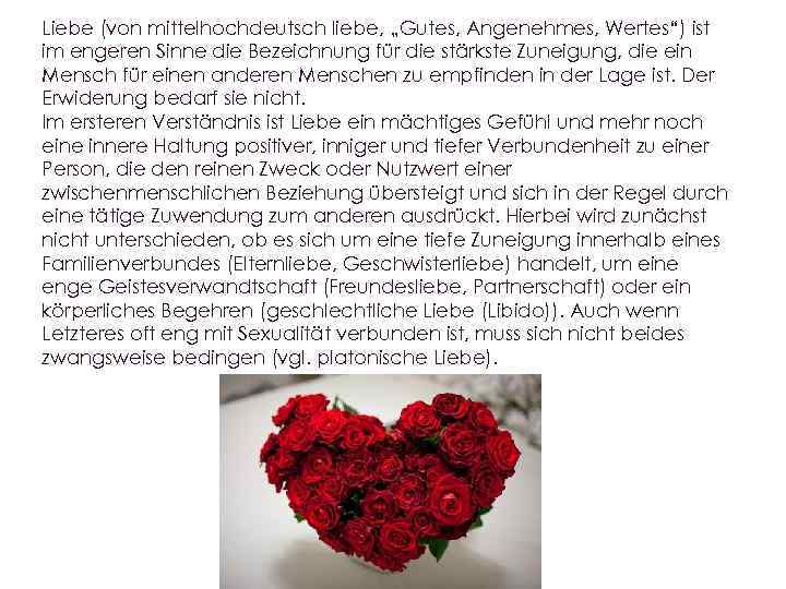Liebe (von mittelhochdeutsch liebe, „Gutes, Angenehmes, Wertes“) ist im engeren Sinne die Bezeichnung für