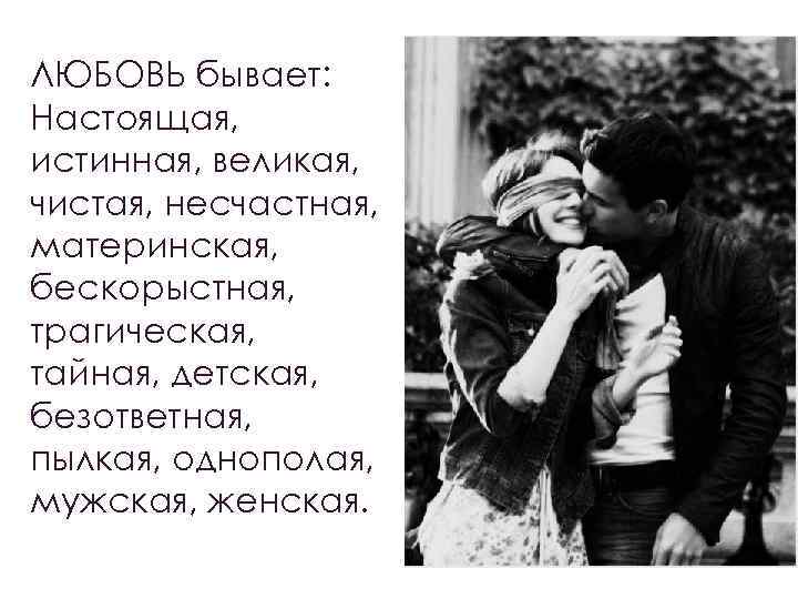 ЛЮБОВЬ бывает: Настоящая, истинная, великая, чистая, несчастная, материнская, бескорыстная, трагическая, тайная, детская, безответная, пылкая,