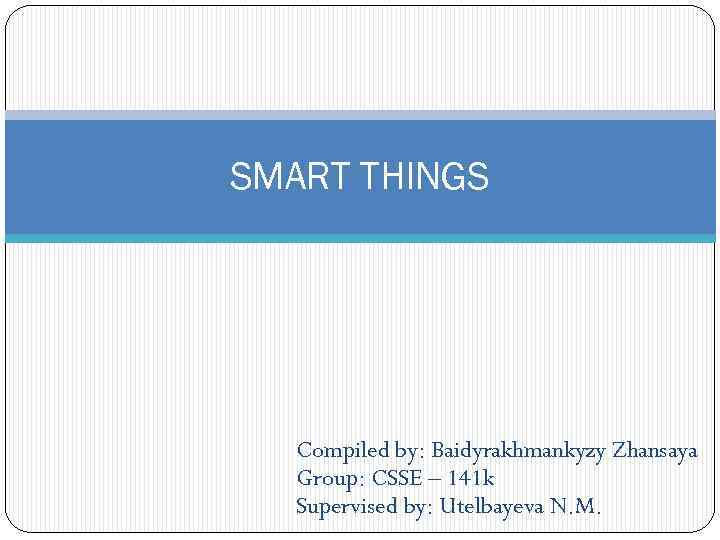 SMART THINGS Compiled by: Baidyrakhmankyzy Zhansaya Group: CSSE – 141 k Supervised by: Utelbayeva