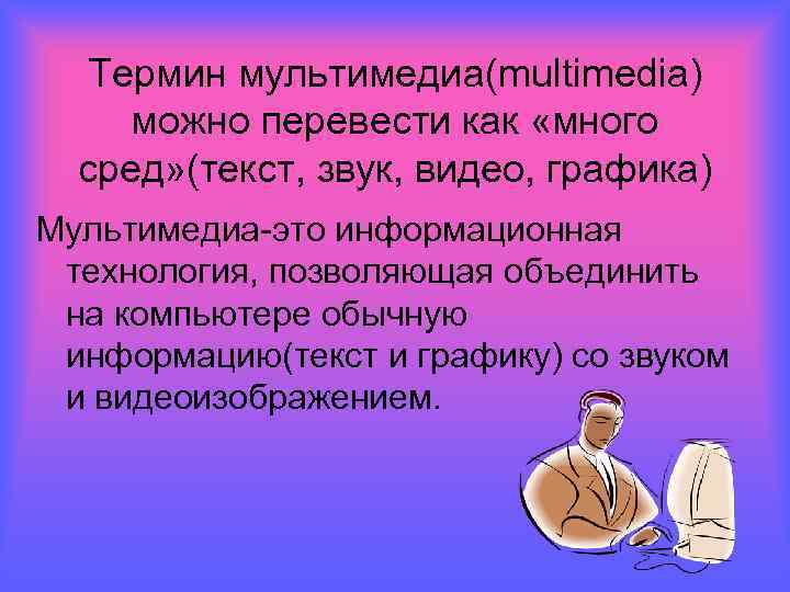 Термин мультимедиа(multimedia) можно перевести как «много сред» (текст, звук, видео, графика) Мультимедиа-это информационная технология,