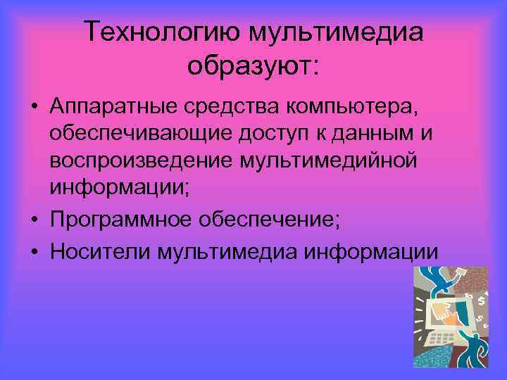 Технологию мультимедиа образуют: • Аппаратные средства компьютера, обеспечивающие доступ к данным и воспроизведение мультимедийной