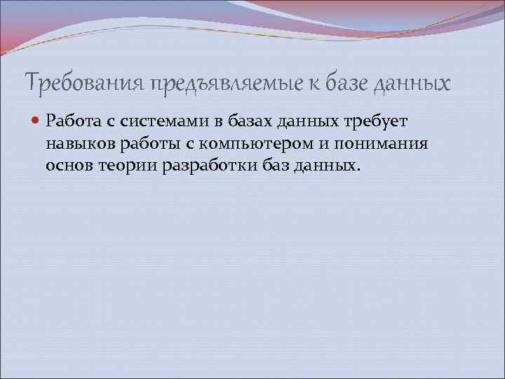 Требования предъявляемые к базе данных Работа с системами в базах данных требует навыков работы