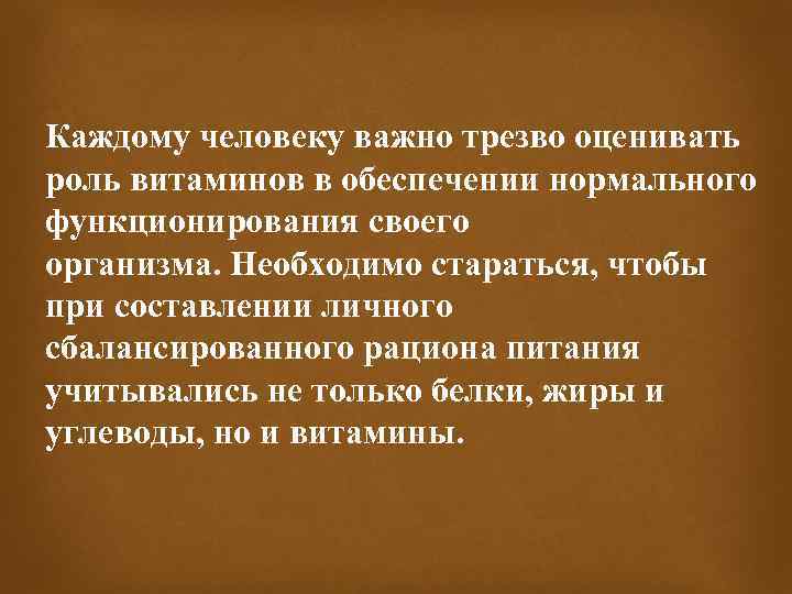 Каждому человеку важно трезво оценивать роль витаминов в обеспечении нормального функционирования своего организма. Необходимо