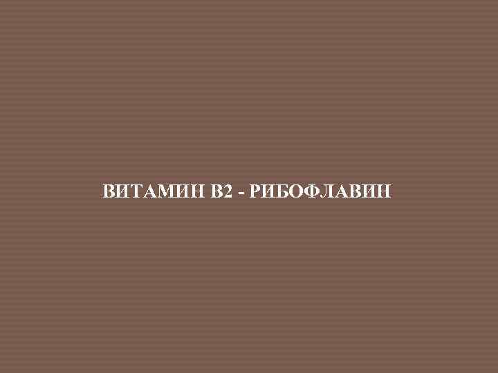 ВИТАМИН В 2 - РИБОФЛАВИН 