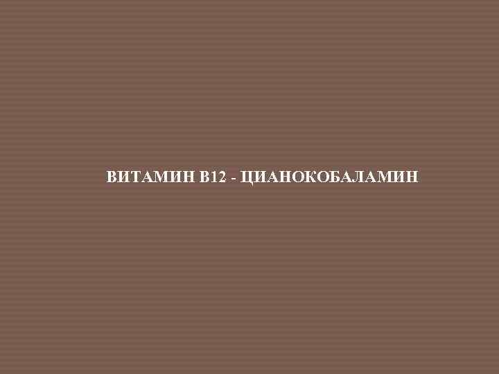 ВИТАМИН В 12 - ЦИАНОКОБАЛАМИН 