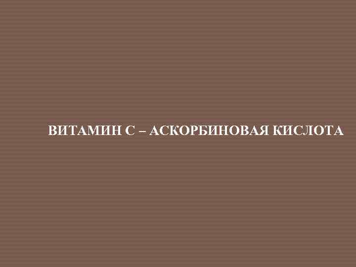 ВИТАМИН С – АСКОРБИНОВАЯ КИСЛОТА 