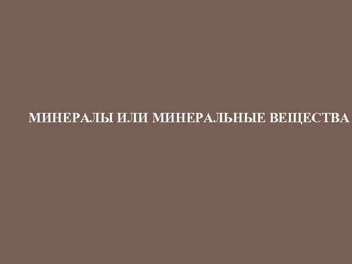 МИНЕРАЛЫ ИЛИ МИНЕРАЛЬНЫЕ ВЕЩЕСТВА 