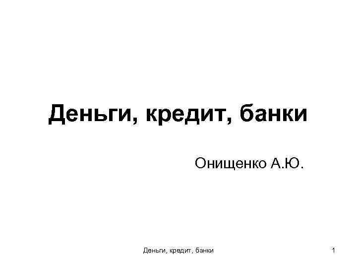 Деньги, кредит, банки Онищенко А. Ю. Деньги, кредит, банки 1 