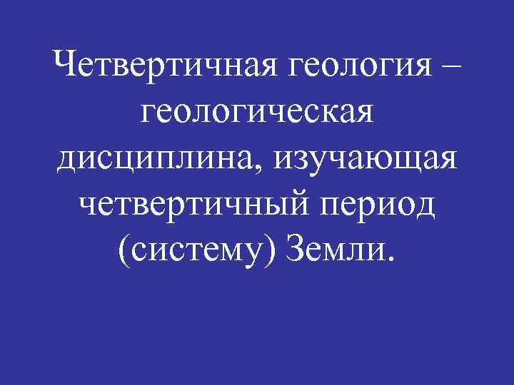 Четвертичная геология – геологическая дисциплина, изучающая четвертичный период (систему) Земли. 