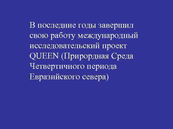 В последние годы завершил свою работу международный исследовательский проект QUEEN (Прирордная Среда Четвертичного периода