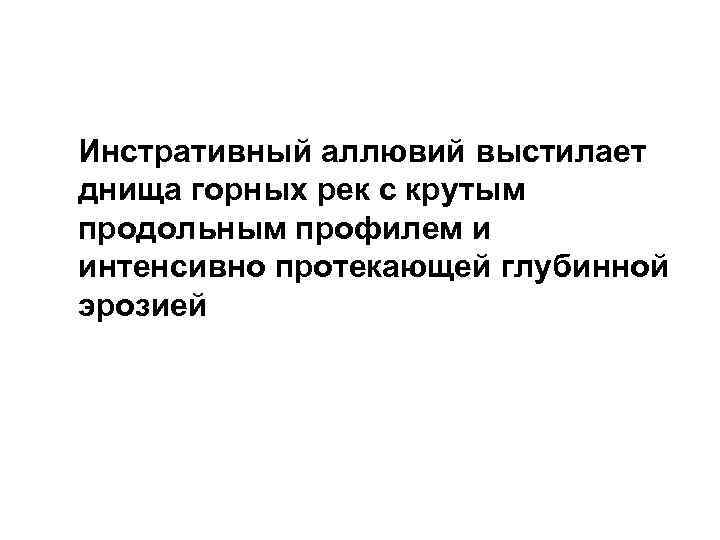 Инстративный аллювий выстилает днища горных рек с крутым продольным профилем и интенсивно протекающей глубинной