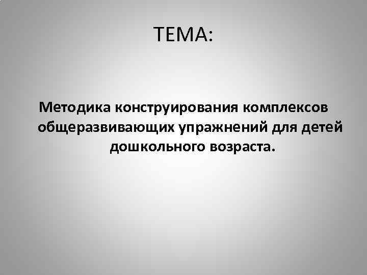 ТЕМА: Методика конструирования комплексов общеразвивающих упражнений для детей дошкольного возраста. 