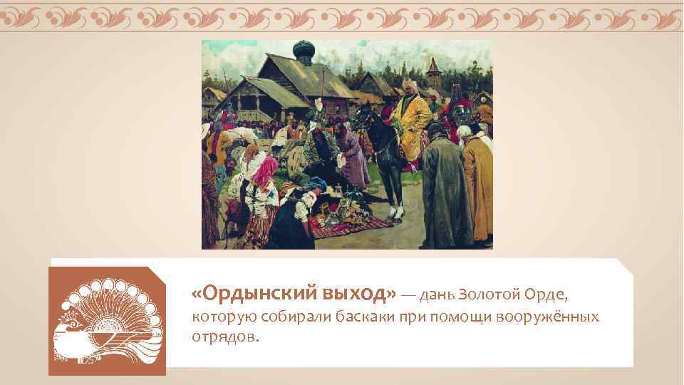  «Ордынский выход» — дань Золотой Орде, которую собирали баскаки при помощи вооружённых отрядов.