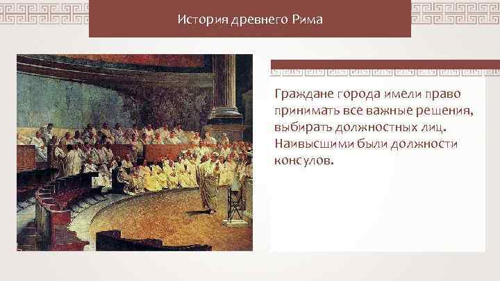 История древнего Рима Граждане города имели право принимать все важные решения, выбирать должностных лиц.