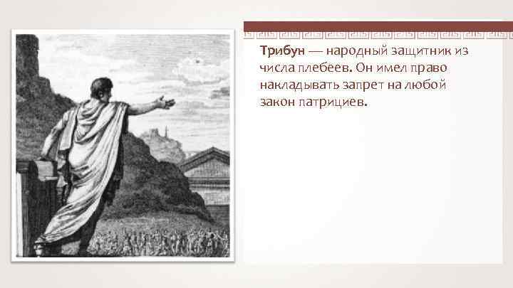 Трибун — народный защитник из числа плебеев. Он имел право накладывать запрет на любой