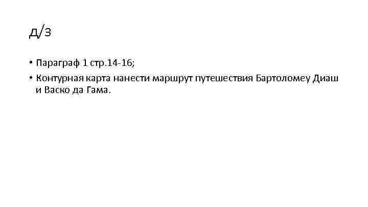 д/з • Параграф 1 стр. 14 -16; • Контурная карта нанести маршрут путешествия Бартоломеу