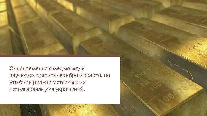 Одновременно с медью люди научились плавить серебро и золото, но это были редкие металлы