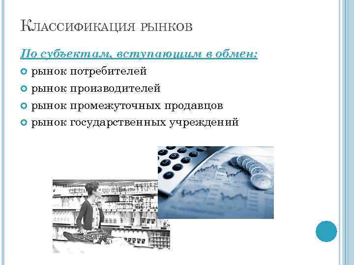 КЛАССИФИКАЦИЯ РЫНКОВ По субъектам, вступающим в обмен: рынок потребителей рынок производителей рынок промежуточных продавцов