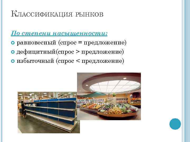 КЛАССИФИКАЦИЯ РЫНКОВ По степени насыщенности: равновесный (спрос = предложение) дефицитный(спрос > предложение) избыточный (спрос