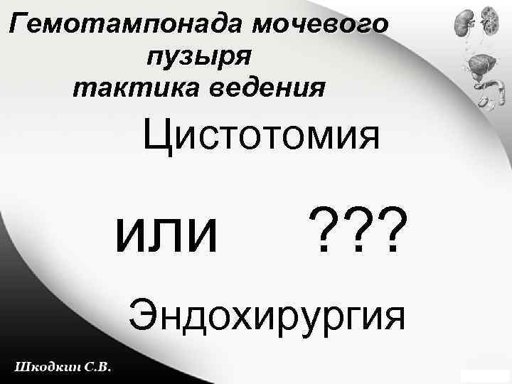 Гемотампонада мочевого пузыря тактика ведения Цистотомия или ? ? ? Эндохирургия 