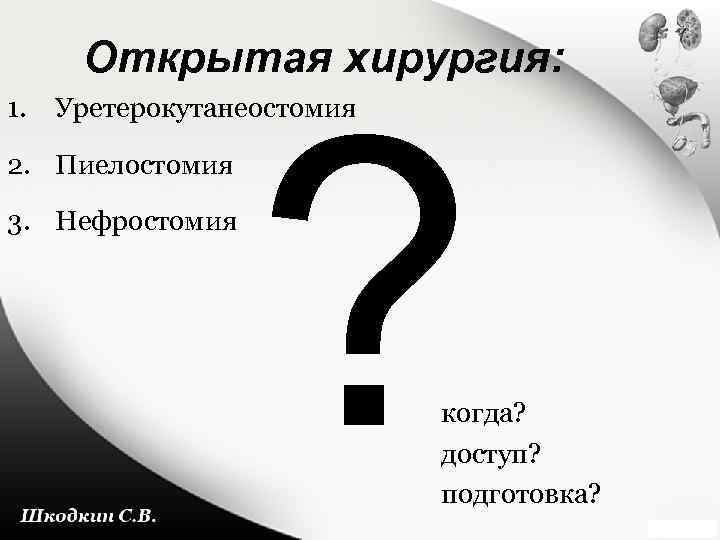 Открытая хирургия: ? 1. Уретерокутанеостомия 2. Пиелостомия 3. Нефростомия когда? доступ? подготовка? 