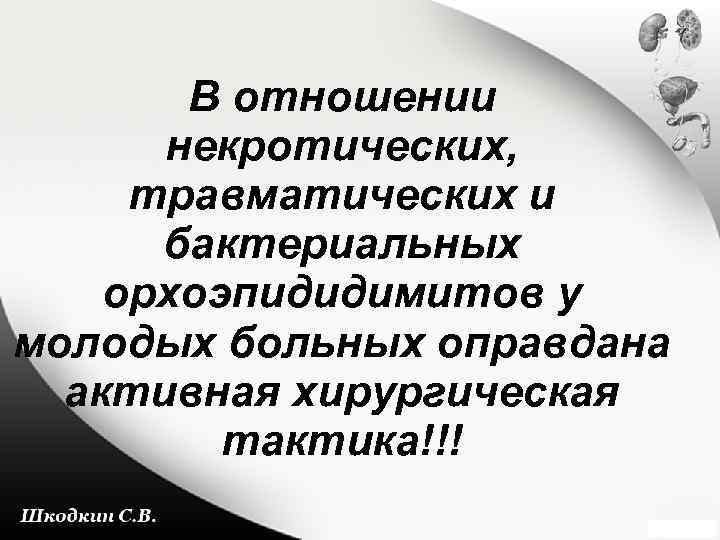 В отношении некротических, травматических и бактериальных орхоэпидидимитов у молодых больных оправдана активная хирургическая тактика!!!