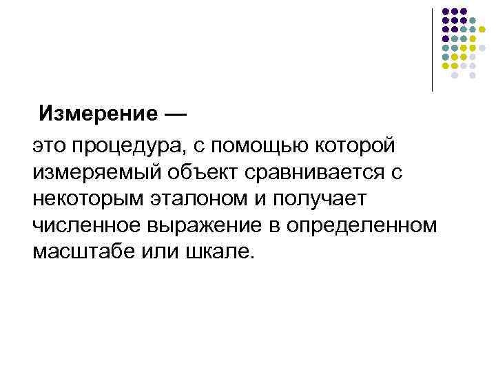 Измерение — это процедура, с помощью которой измеряемый объект сравнивается с некоторым эталоном и