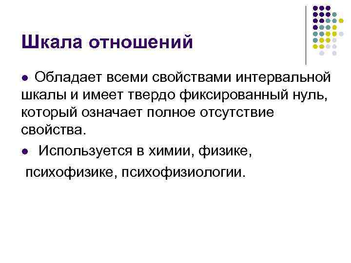 Шкала отношений Обладает всеми свойствами интервальной шкалы и имеет твердо фиксированный нуль, который означает