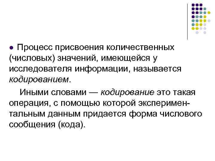 Процесс присвоения количественных (числовых) значений, имеющейся у исследователя информации, называется кодированием. Иными словами —