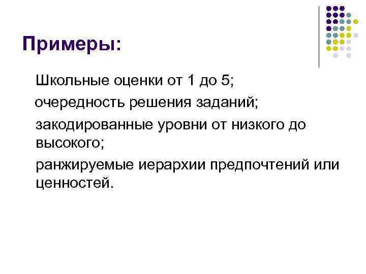 Примеры: Школьные оценки от 1 до 5; очередность решения заданий; закодированные уровни от низкого