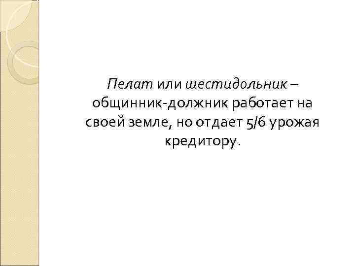 Пелат или шестидольник – общинник-должник работает на своей земле, но отдает 5/6 урожая кредитору.