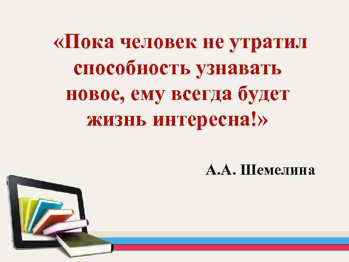  «Пока человек не утратил способность узнавать новое, ему всегда будет жизнь интересна!» А.