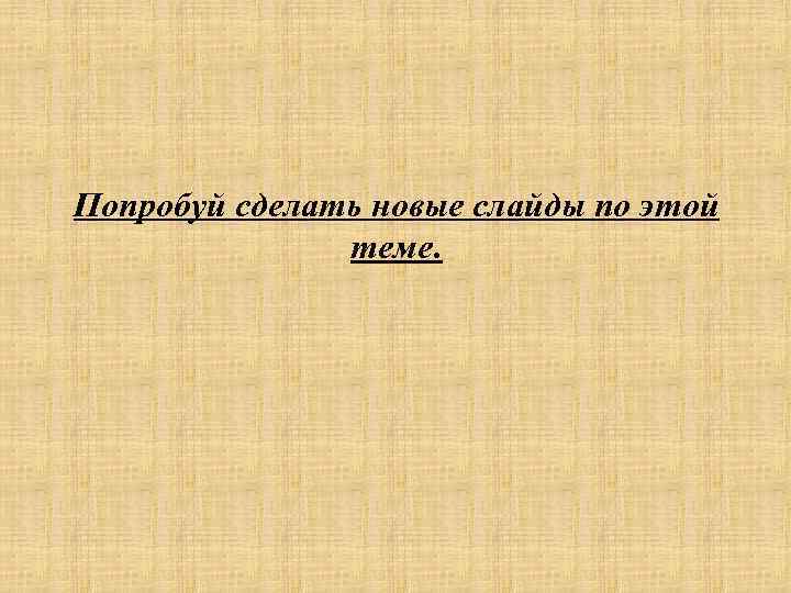 Попробуй сделать новые слайды по этой теме. 