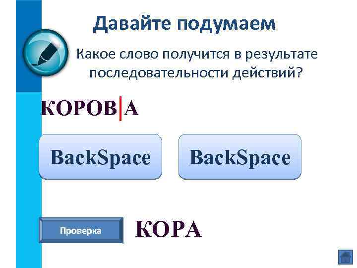 Давайте подумаем Какое слово получится в результате последовательности действий? КОРОВ|А Back. Space Проверка Back.