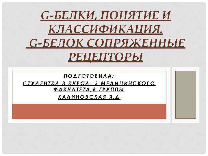 G-БЕЛКИ, ПОНЯТИЕ И КЛАССИФИКАЦИЯ. G-БЕЛОК СОПРЯЖЕННЫЕ РЕЦЕПТОРЫ ПОДГОТОВИЛА: СТУДЕНТКА 3 КУРСА, 3 МЕДИЦИНСКОГО ФАКУЛТЕТА,