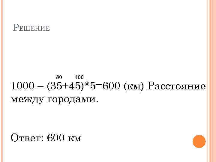 РЕШЕНИЕ 80 400 1000 – (35+45)*5=600 (км) Расстояние между городами. Ответ: 600 км 