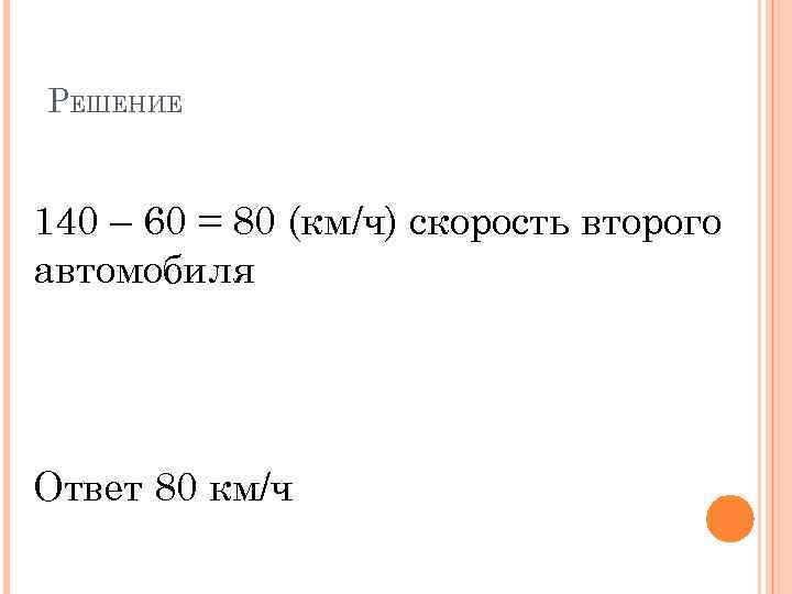 РЕШЕНИЕ 140 – 60 = 80 (км/ч) скорость второго автомобиля Ответ 80 км/ч 