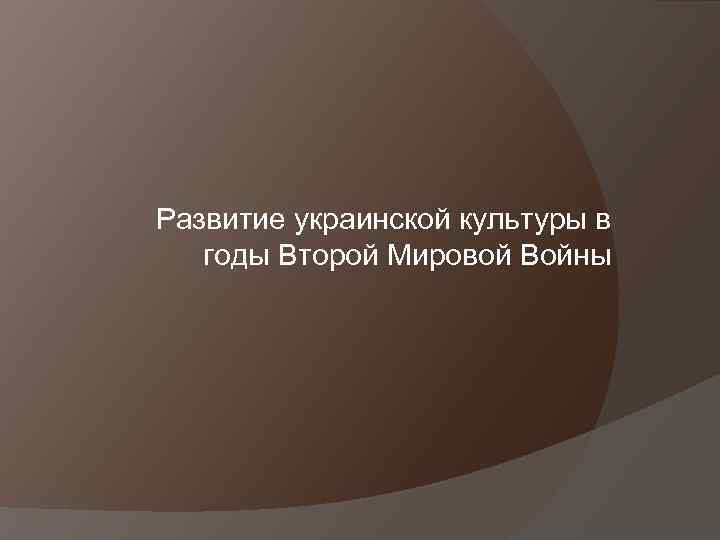 Развитие украинской культуры в годы Второй Мировой Войны 