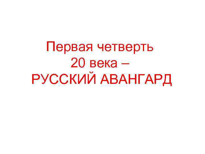 Первая четверть 20 века – РУССКИЙ АВАНГАРД 