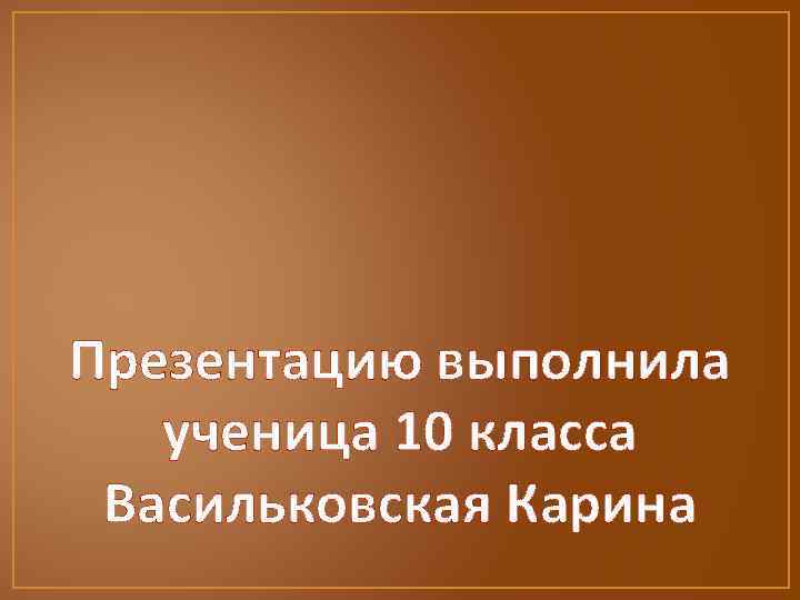 Презентацию выполнила ученица 10 класса Васильковская Карина 