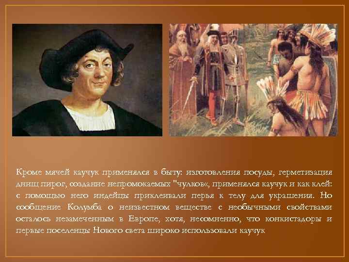 Кроме мячей каучук применялся в быту: изготовления посуды, герметизация днищ пирог, создание непромокаемых 